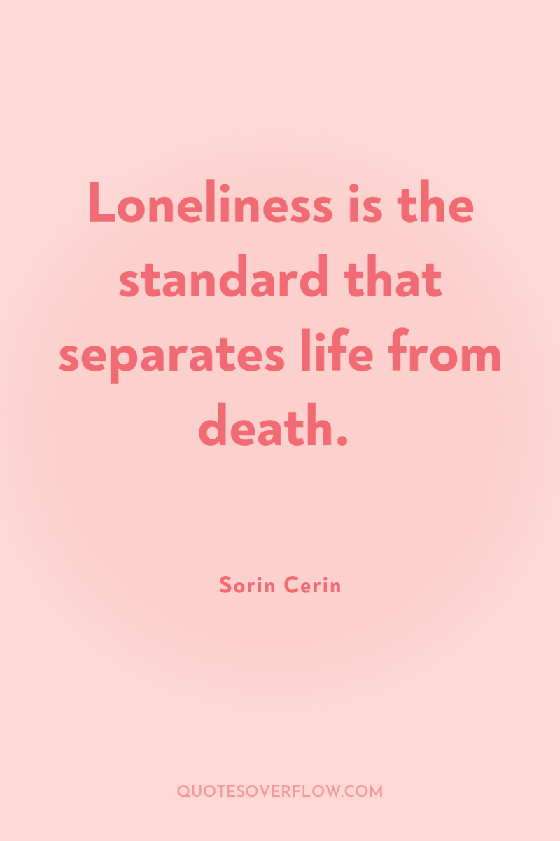 Loneliness is the standard that separates life from death. 