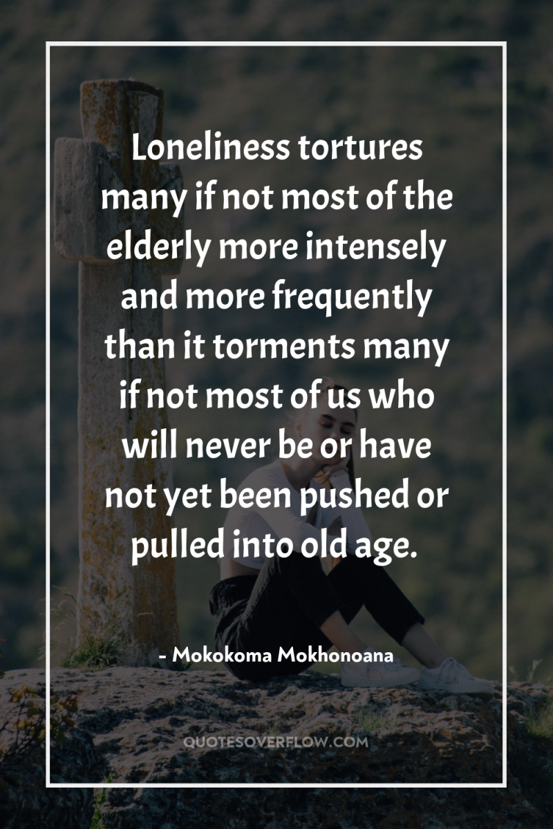 Loneliness tortures many if not most of the elderly more...
