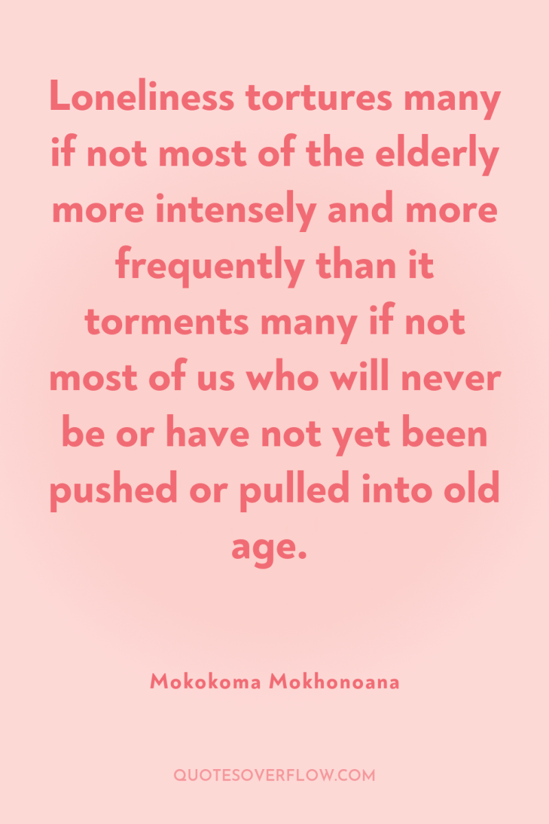 Loneliness tortures many if not most of the elderly more...