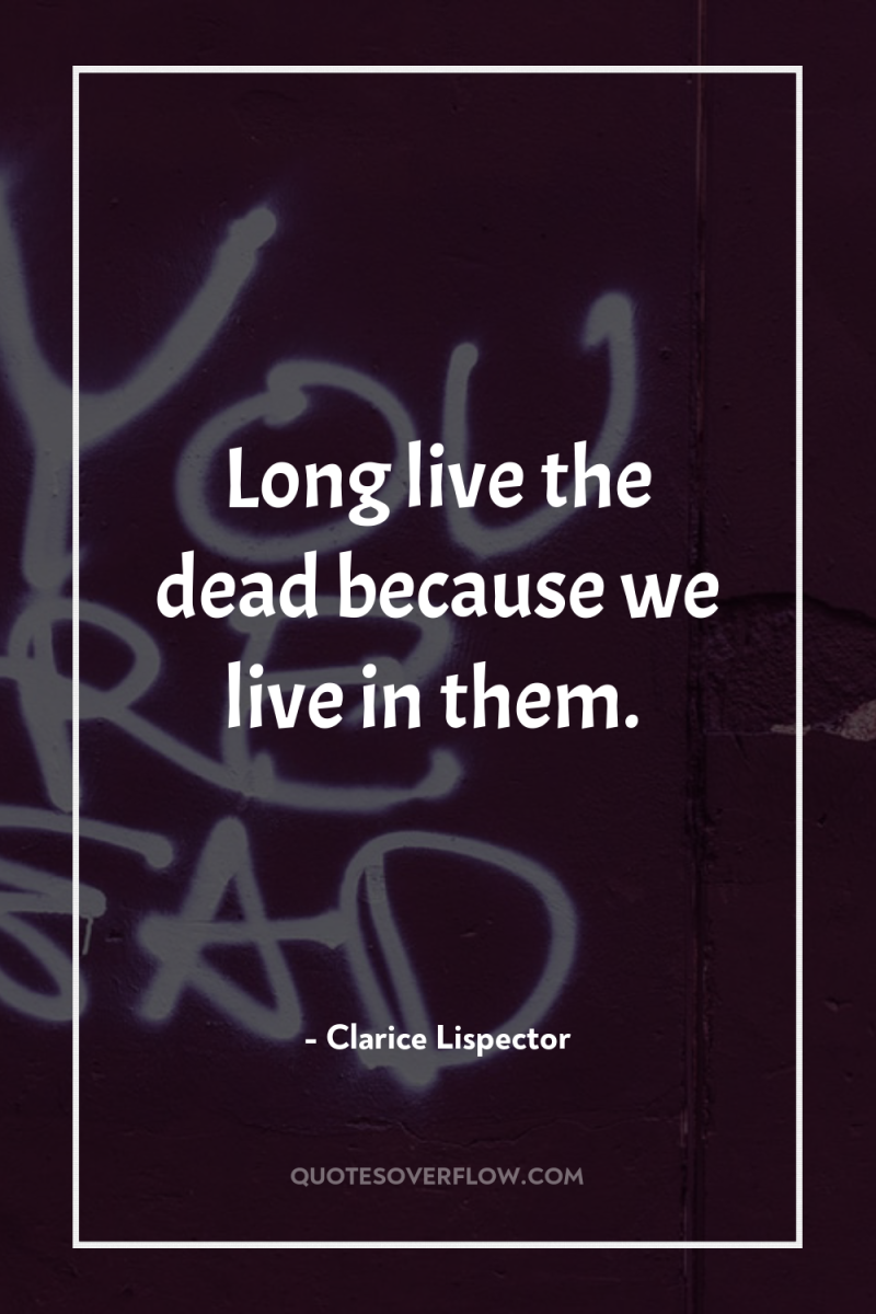 Long live the dead because we live in them. 