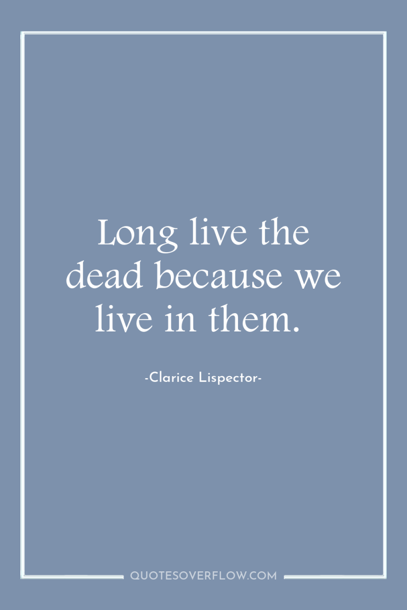 Long live the dead because we live in them. 