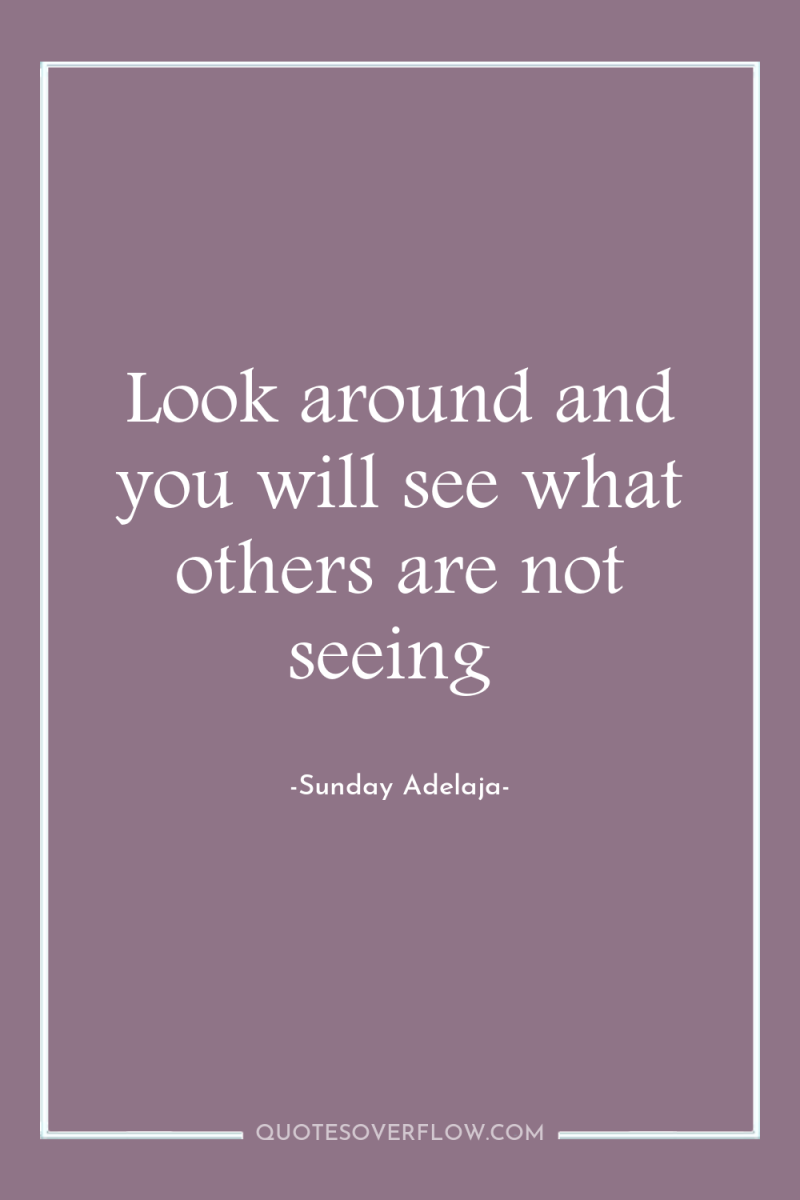 Look around and you will see what others are not...