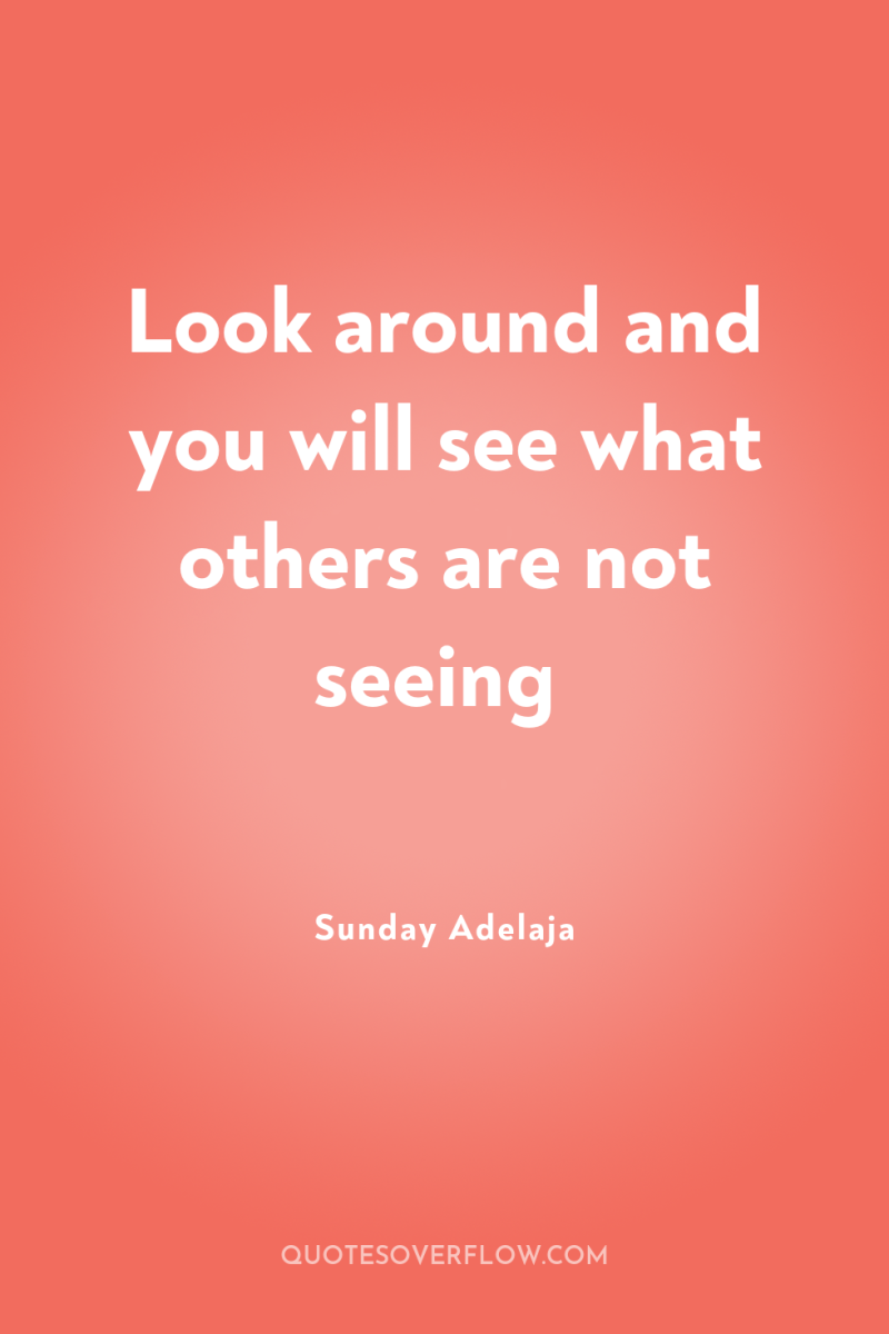 Look around and you will see what others are not...