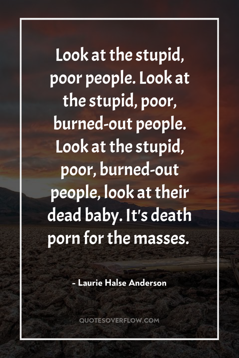 Look at the stupid, poor people. Look at the stupid,...