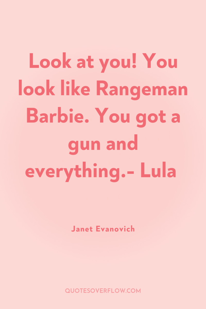 Look at you! You look like Rangeman Barbie. You got...