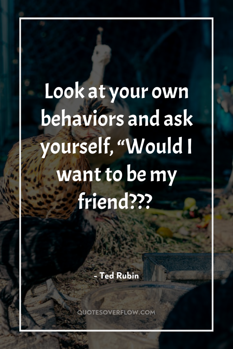 Look at your own behaviors and ask yourself, “Would I...