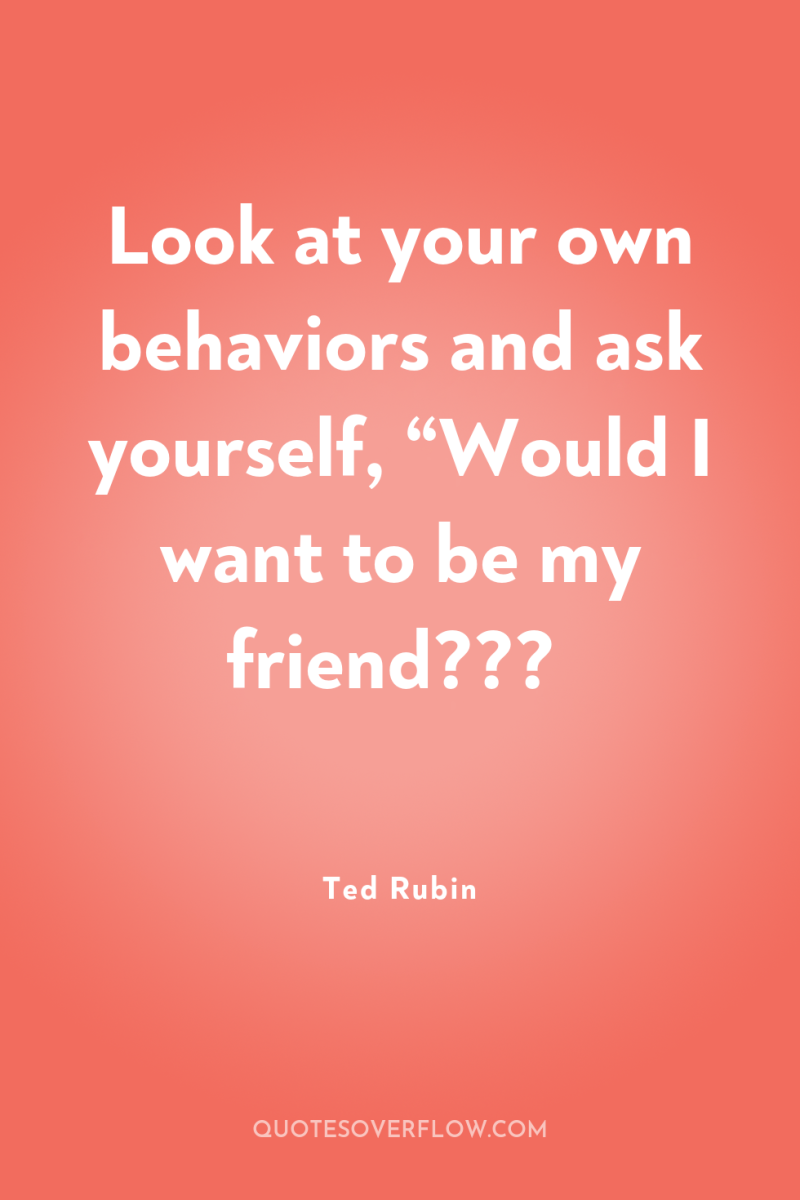 Look at your own behaviors and ask yourself, “Would I...