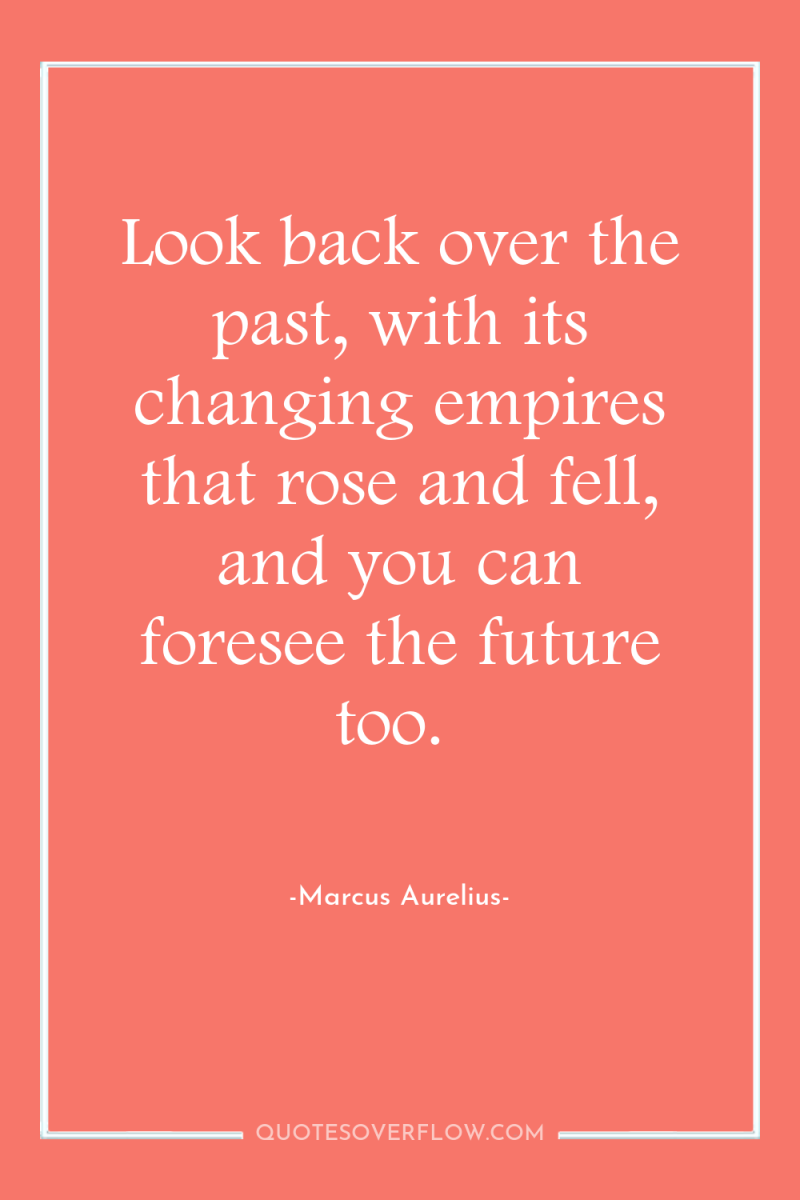 Look back over the past, with its changing empires that...