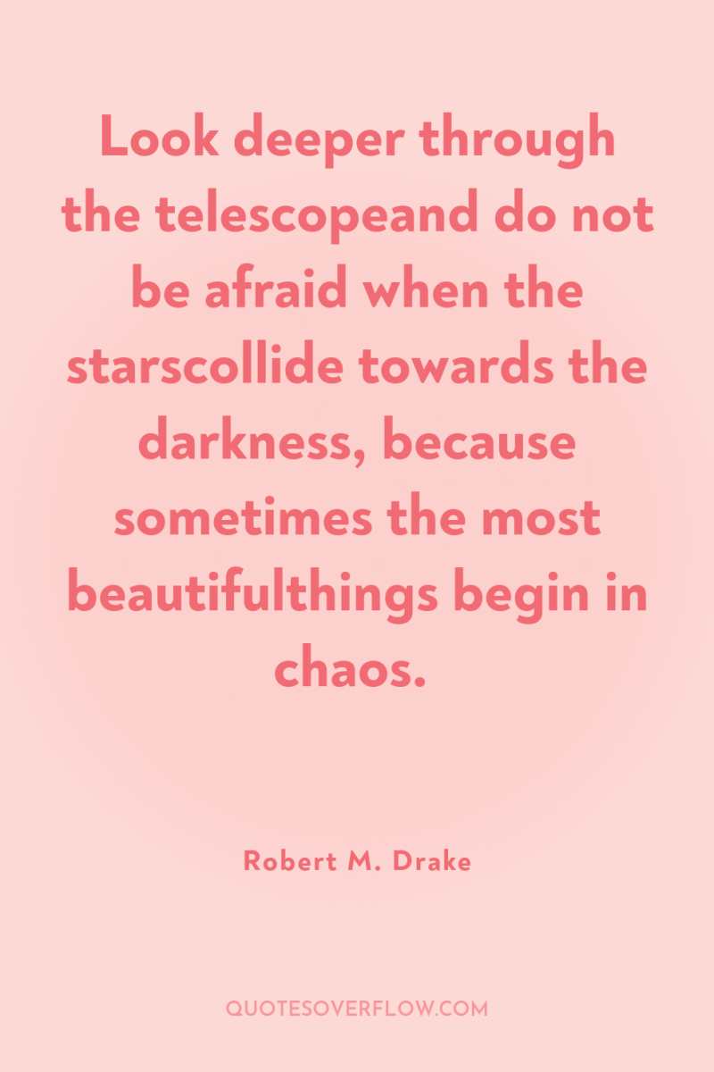 Look deeper through the telescopeand do not be afraid when...