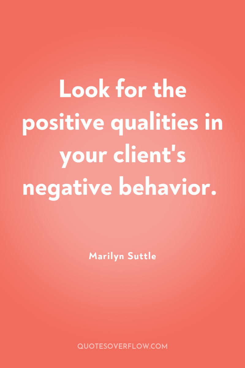 Look for the positive qualities in your client's negative behavior. 