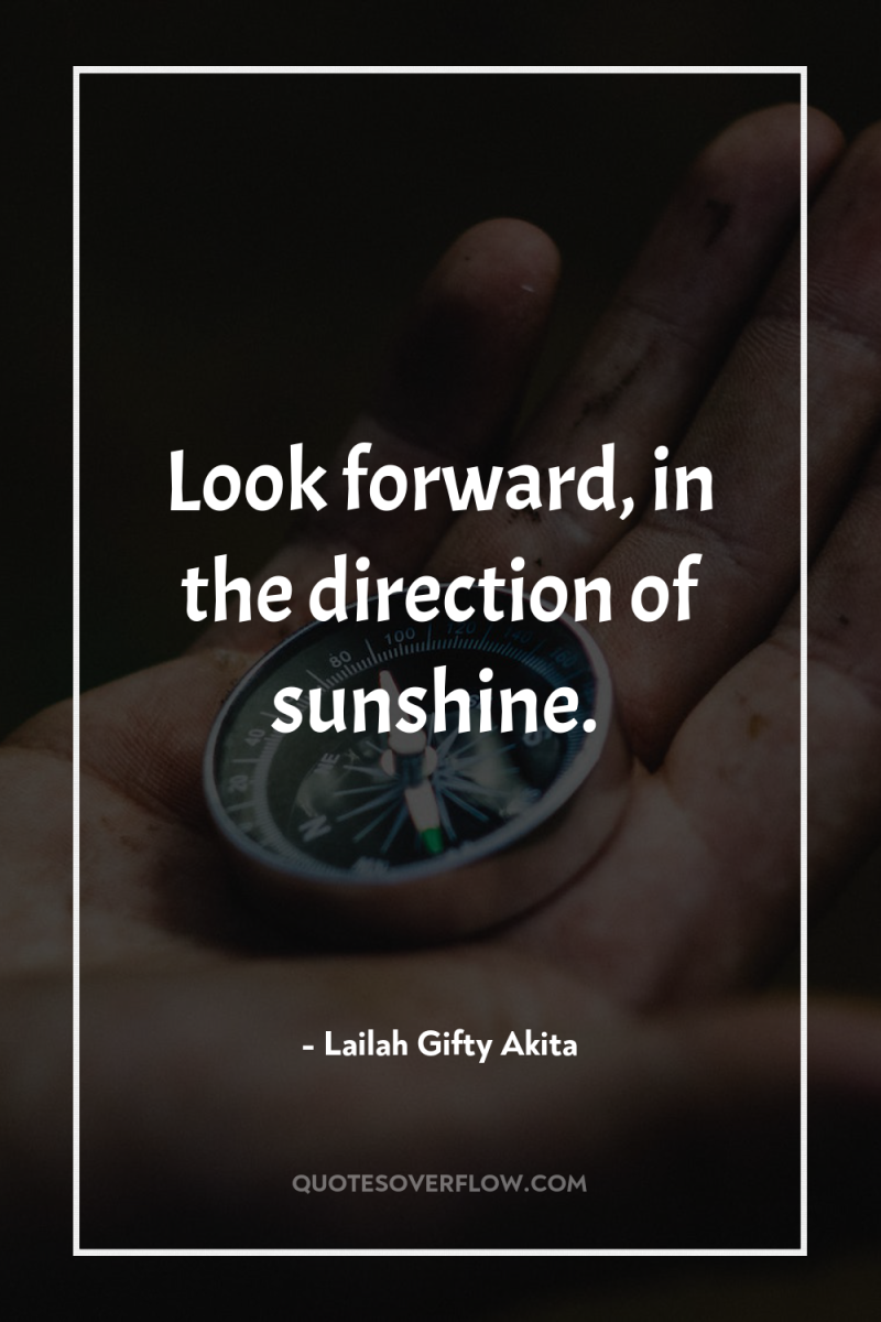 Look forward, in the direction of sunshine. 