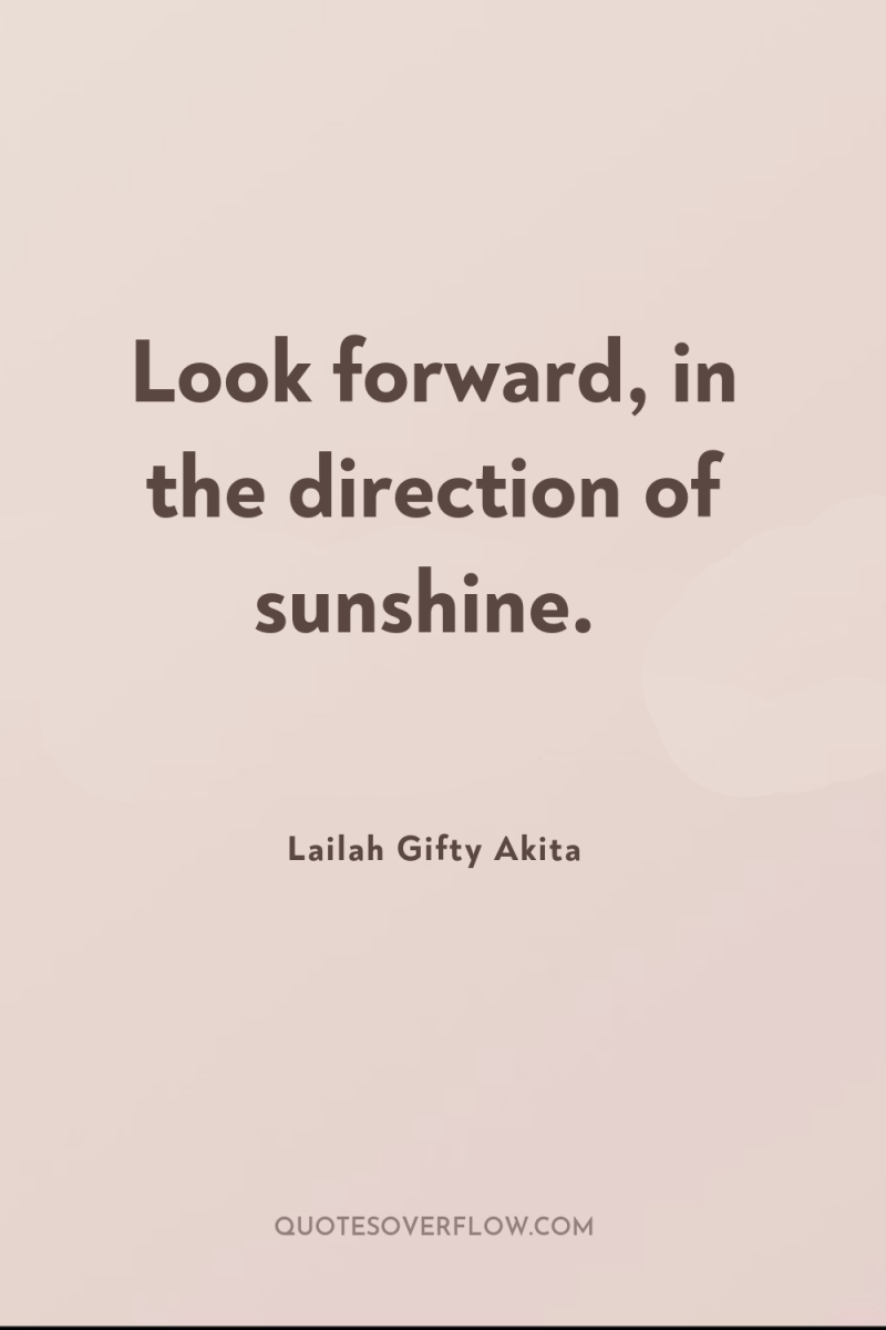 Look forward, in the direction of sunshine. 