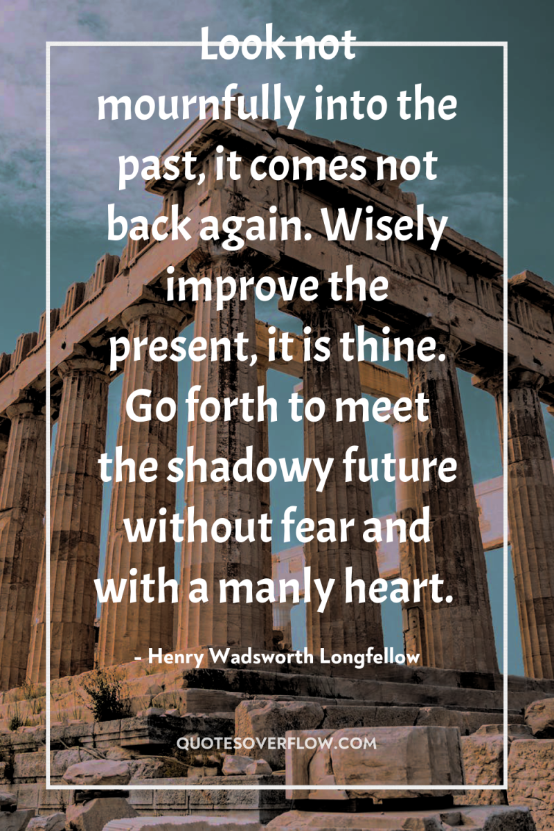 Look not mournfully into the past, it comes not back...