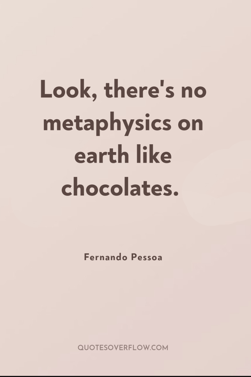Look, there's no metaphysics on earth like chocolates. 