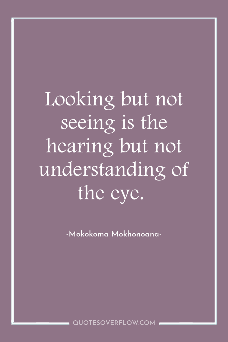 Looking but not seeing is the hearing but not understanding...