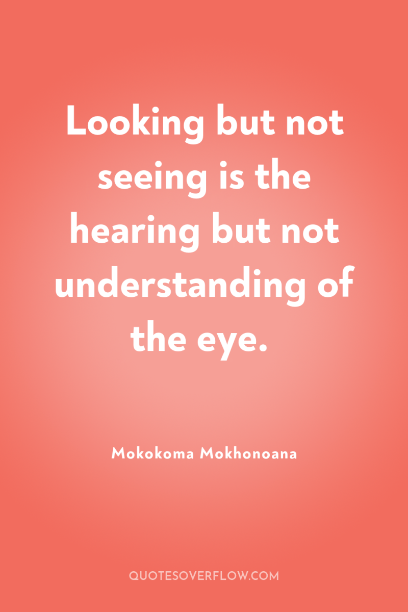 Looking but not seeing is the hearing but not understanding...