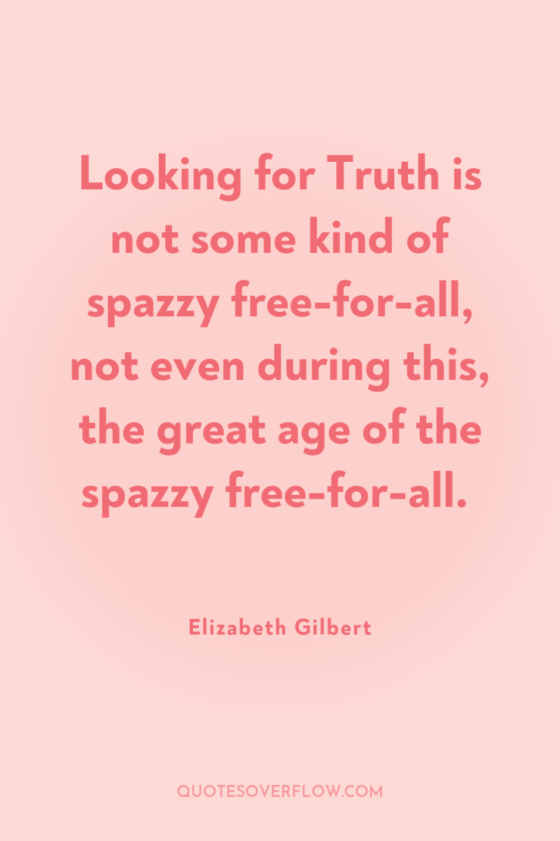 Looking for Truth is not some kind of spazzy free-for-all,...