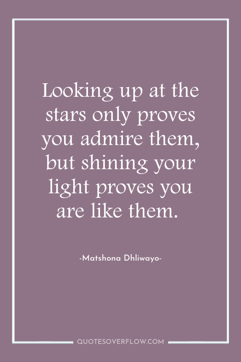 Looking up at the stars only proves you admire them,...