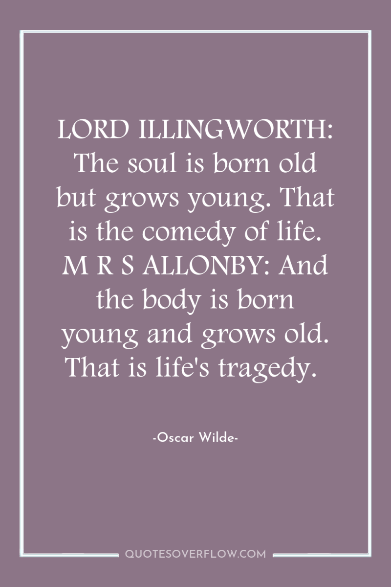 LORD ILLINGWORTH: The soul is born old but grows young....