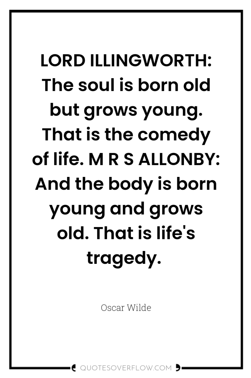 LORD ILLINGWORTH: The soul is born old but grows young....