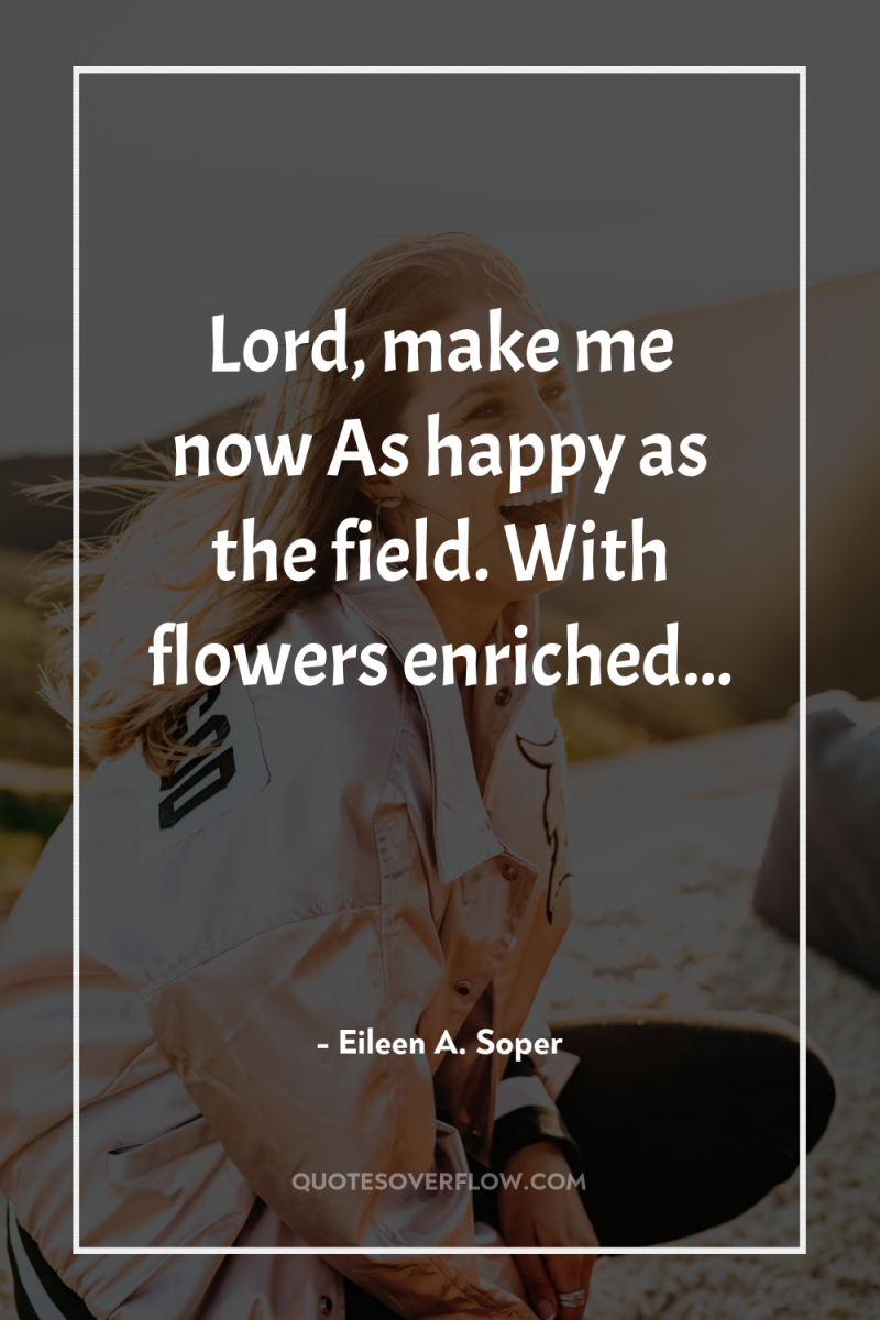 Lord, make me now As happy as the field. With...