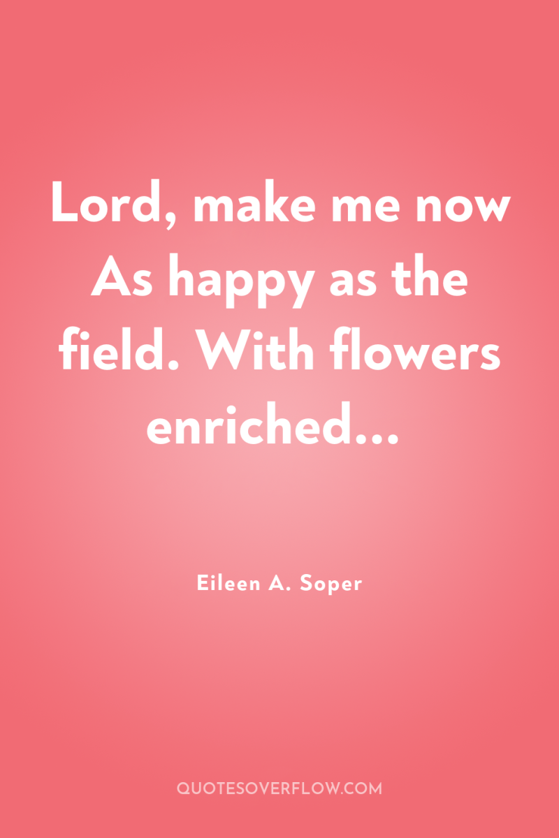 Lord, make me now As happy as the field. With...