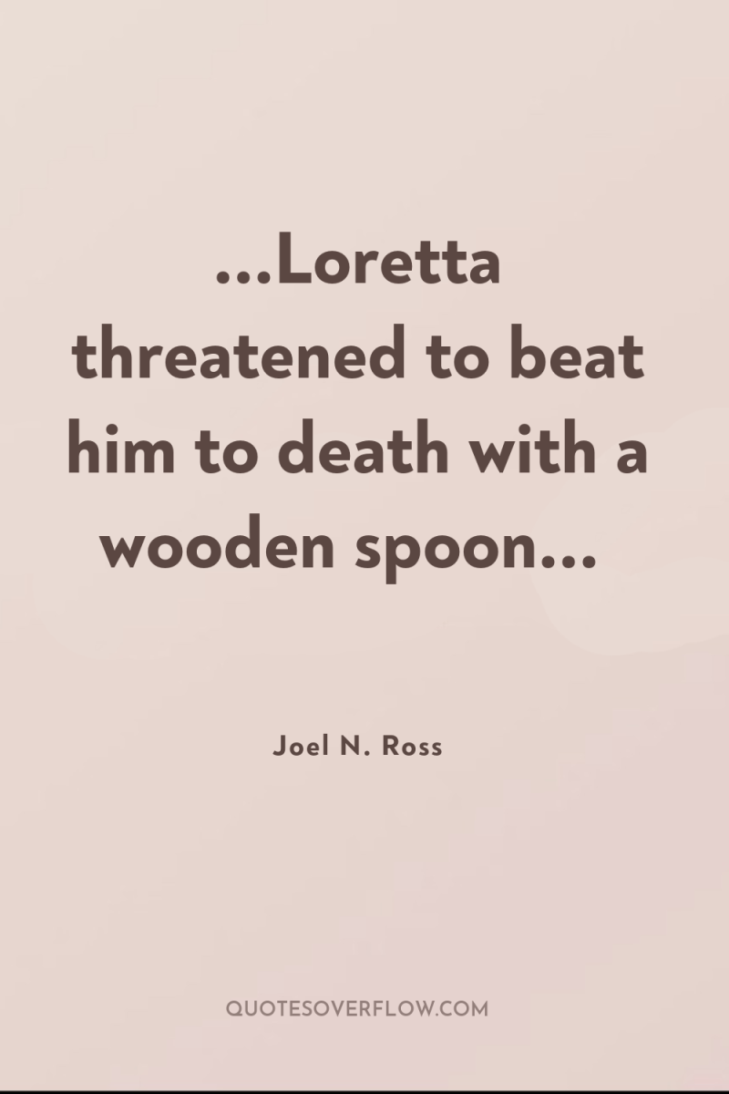 ...Loretta threatened to beat him to death with a wooden...