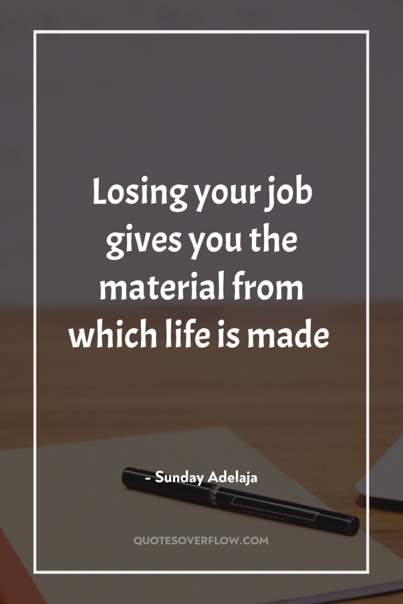 Losing your job gives you the material from which life...