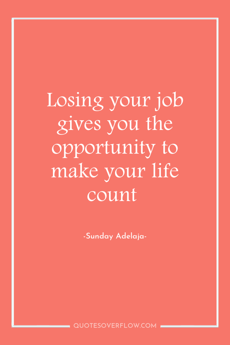 Losing your job gives you the opportunity to make your...