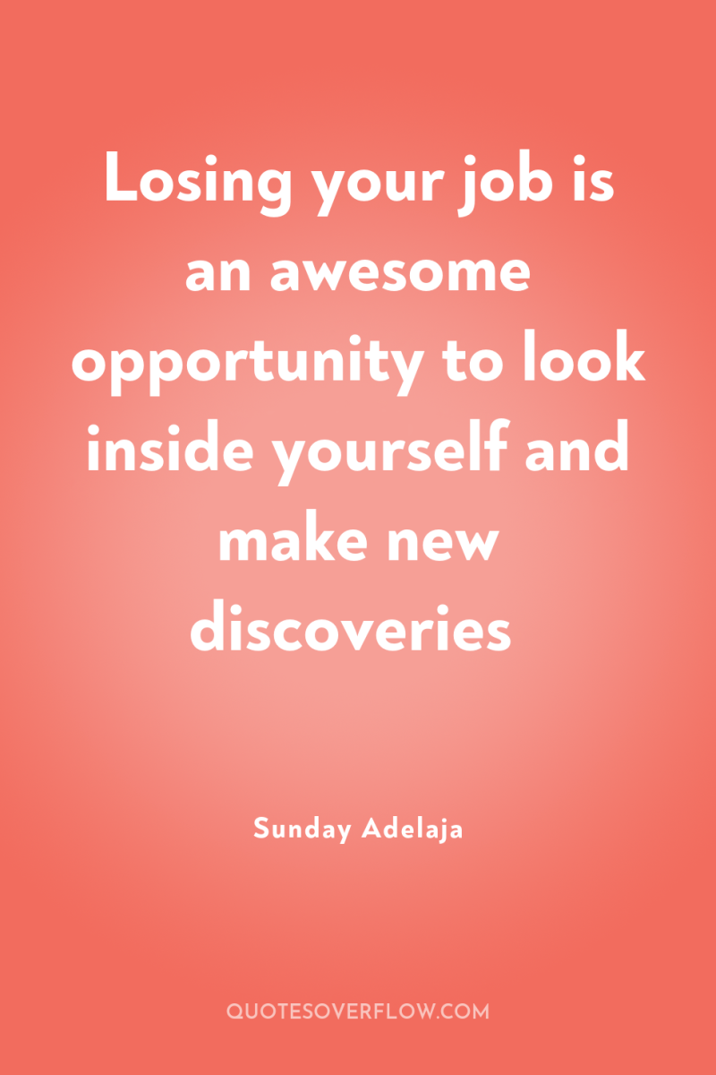 Losing your job is an awesome opportunity to look inside...