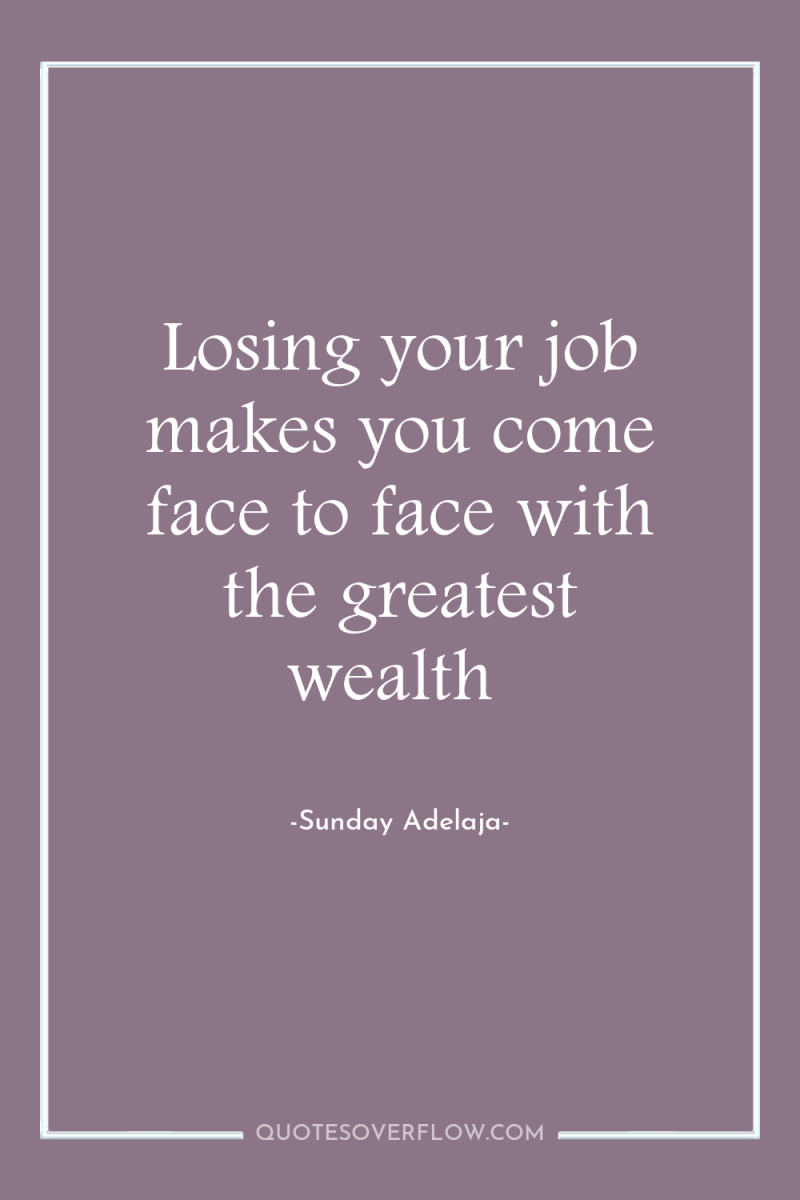 Losing your job makes you come face to face with...