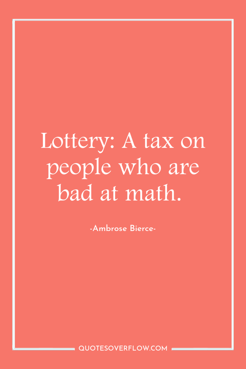 Lottery: A tax on people who are bad at math. 