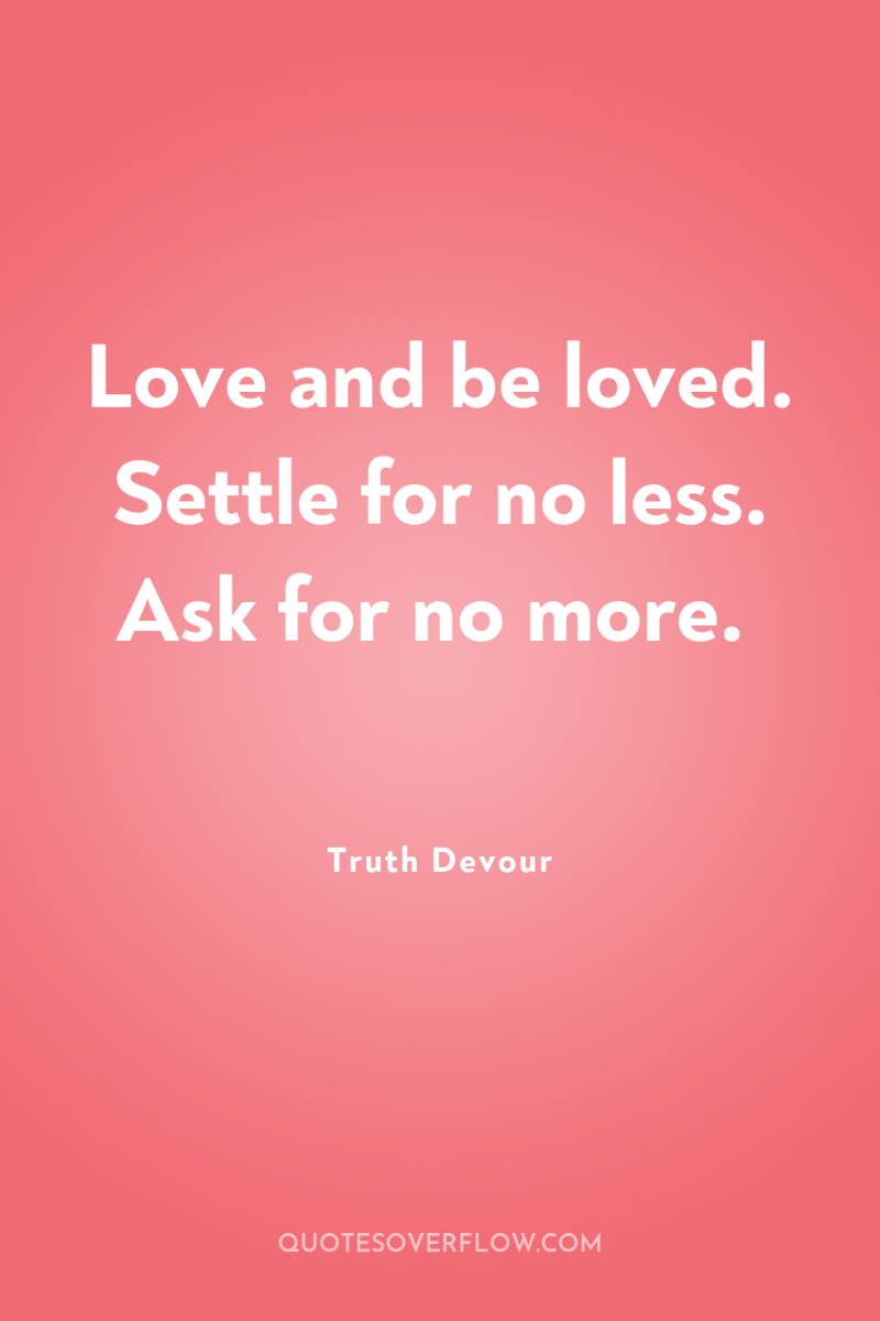 Love and be loved. Settle for no less. Ask for...