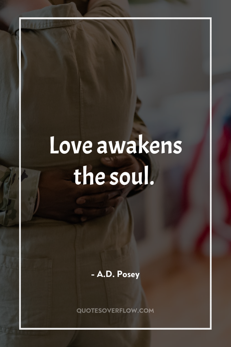 Love awakens the soul. 