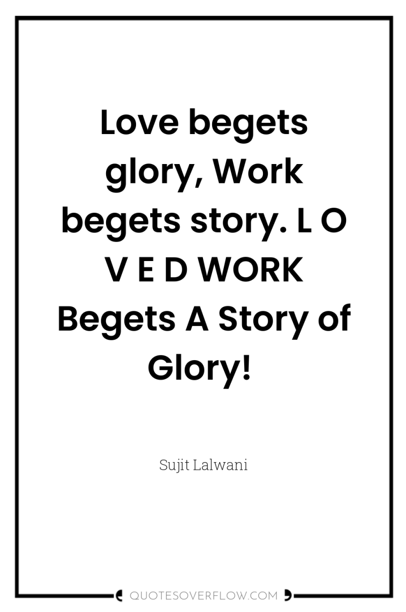 Love begets glory, Work begets story. L O V E...