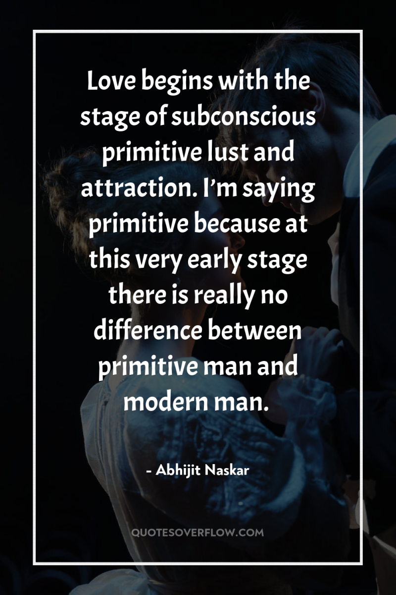Love begins with the stage of subconscious primitive lust and...
