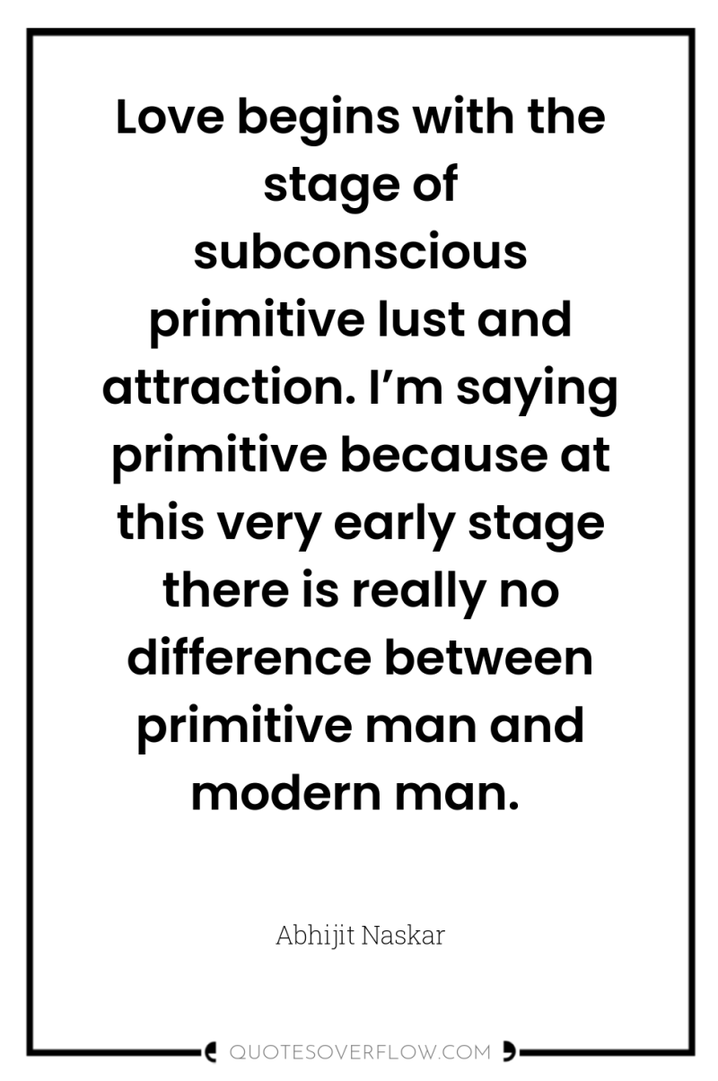 Love begins with the stage of subconscious primitive lust and...