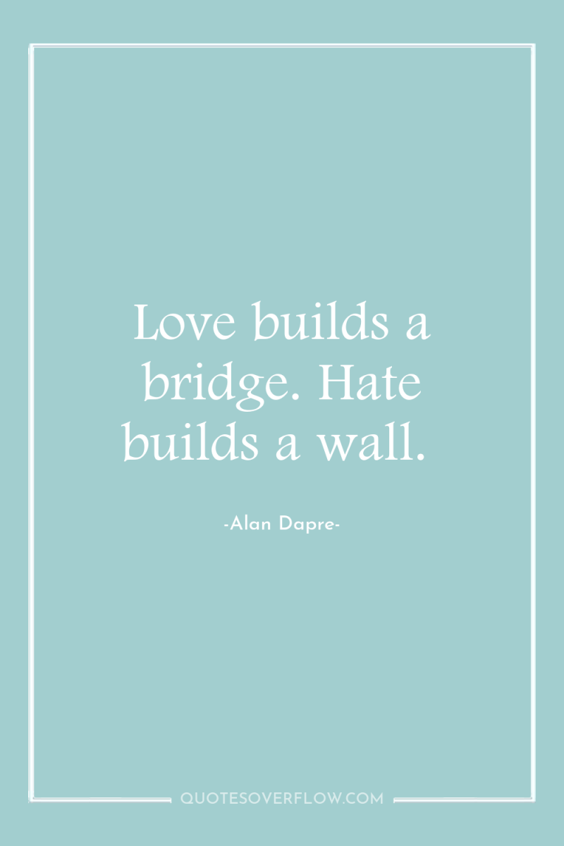 Love builds a bridge. Hate builds a wall. 