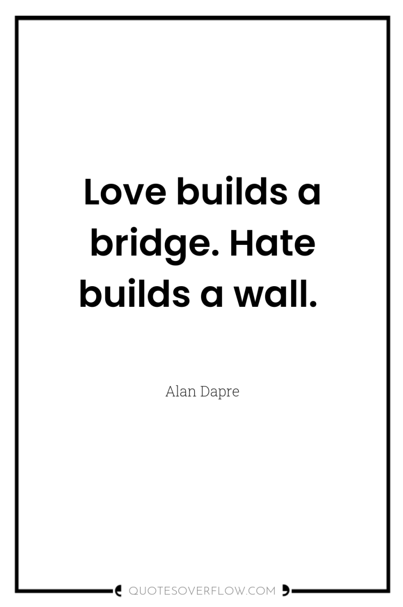 Love builds a bridge. Hate builds a wall. 