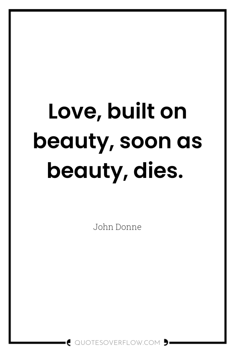 Love, built on beauty, soon as beauty, dies. 