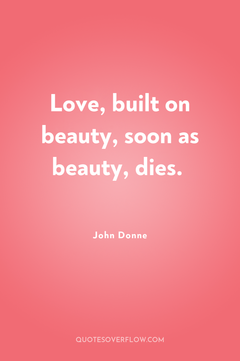 Love, built on beauty, soon as beauty, dies. 
