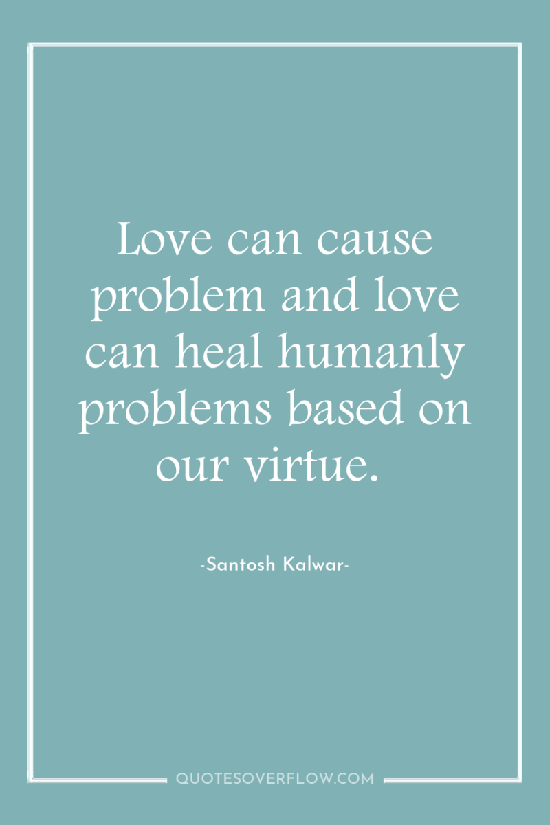 Love can cause problem and love can heal humanly problems...