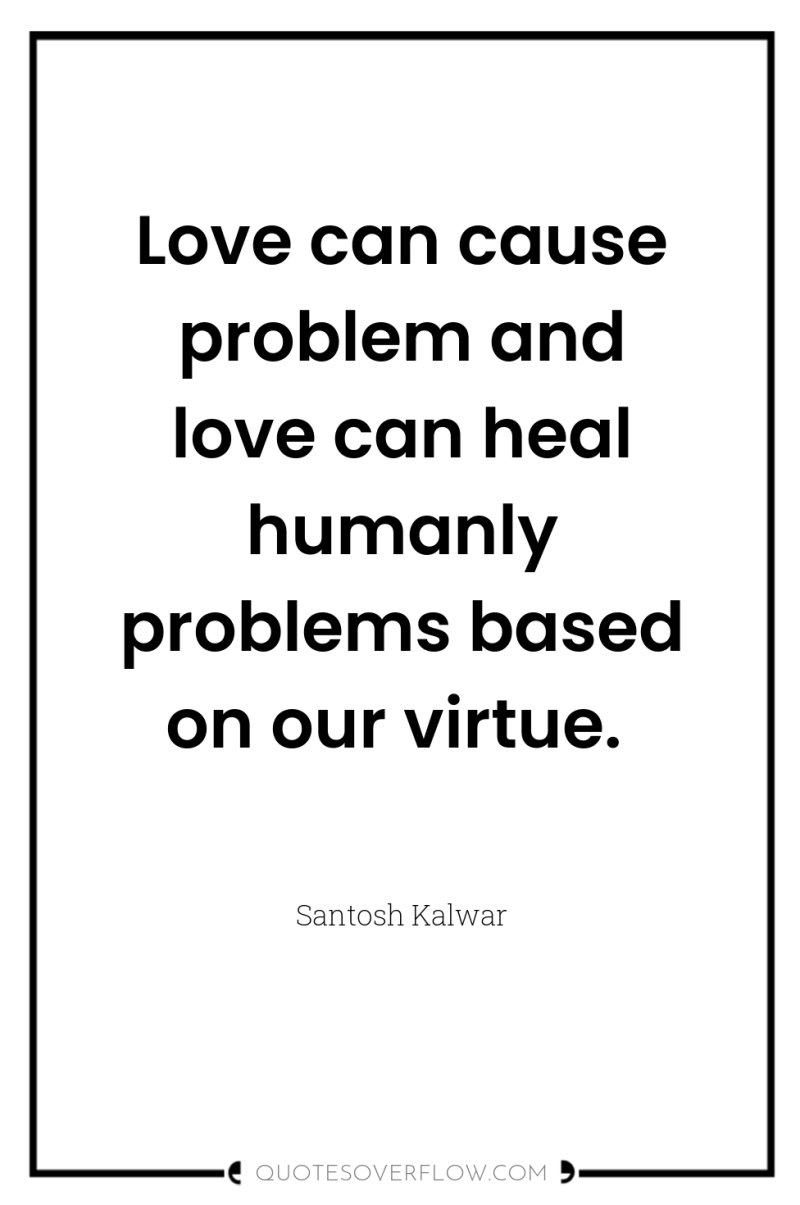 Love can cause problem and love can heal humanly problems...