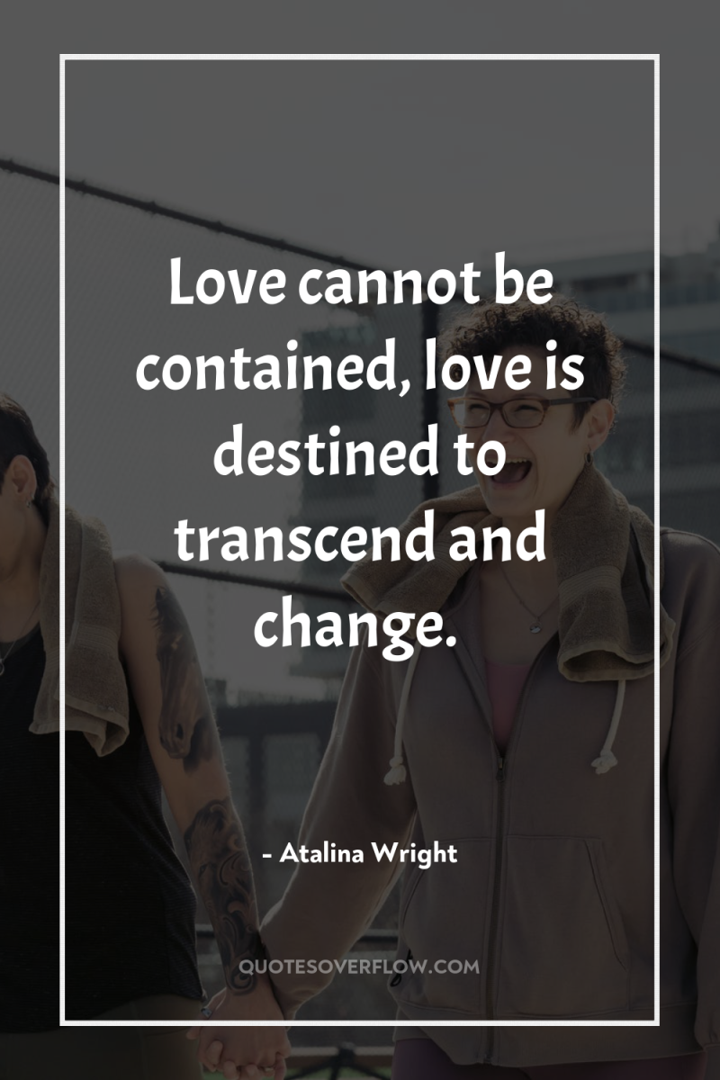 Love cannot be contained, love is destined to transcend and...
