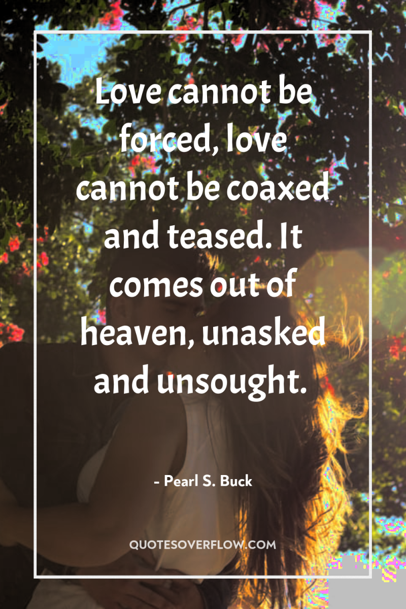 Love cannot be forced, love cannot be coaxed and teased....