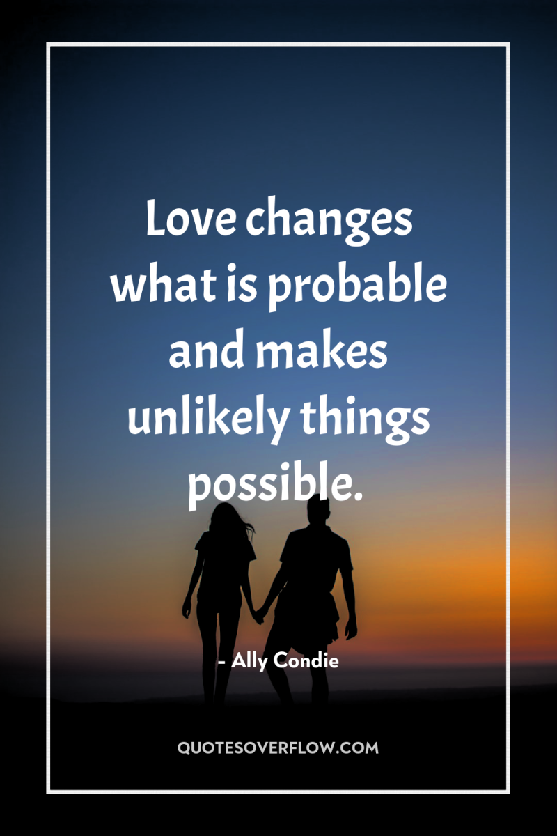 Love changes what is probable and makes unlikely things possible. 