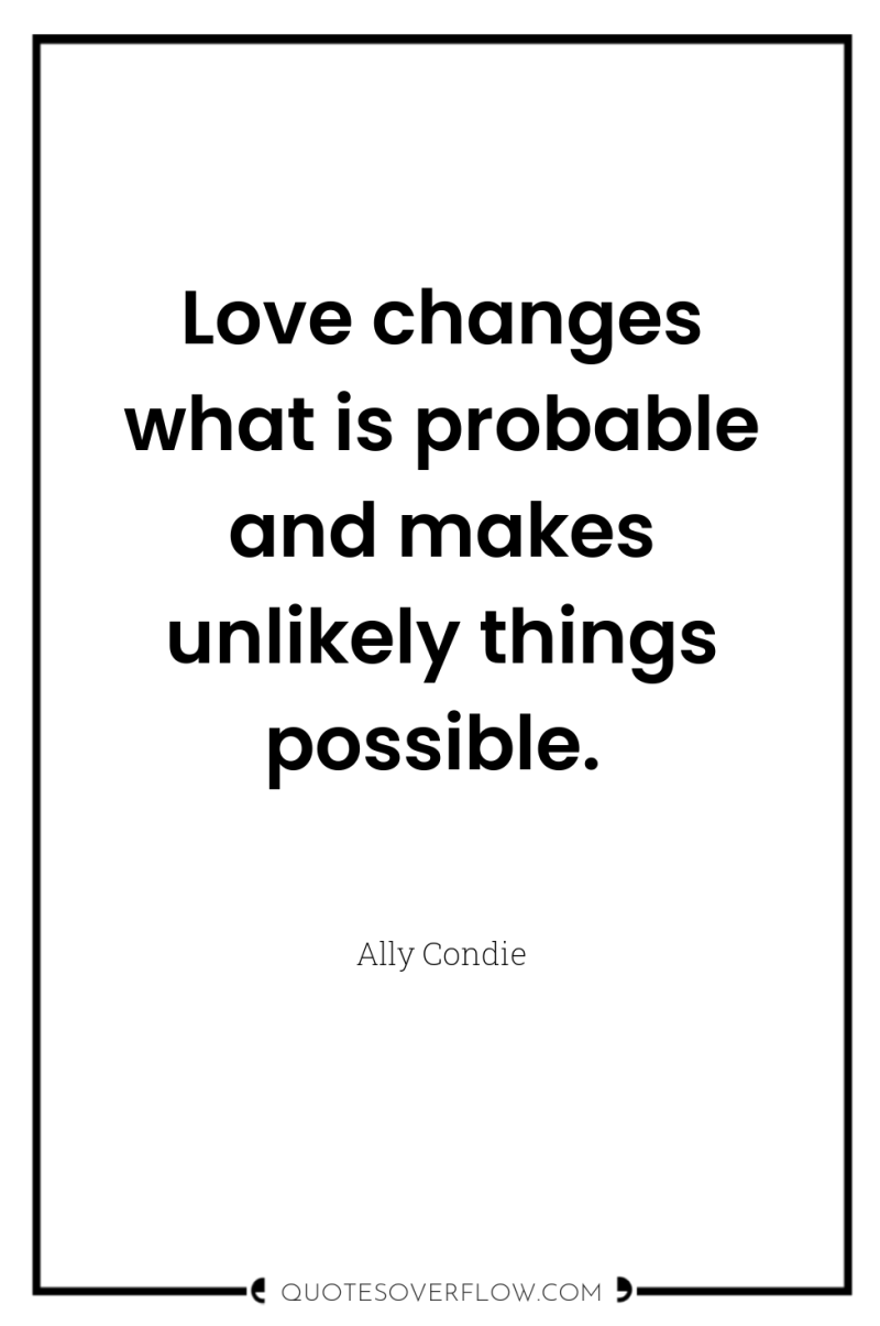 Love changes what is probable and makes unlikely things possible. 