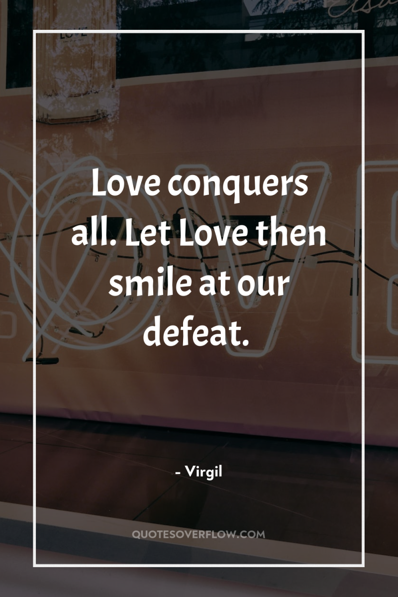 Love conquers all. Let Love then smile at our defeat. 