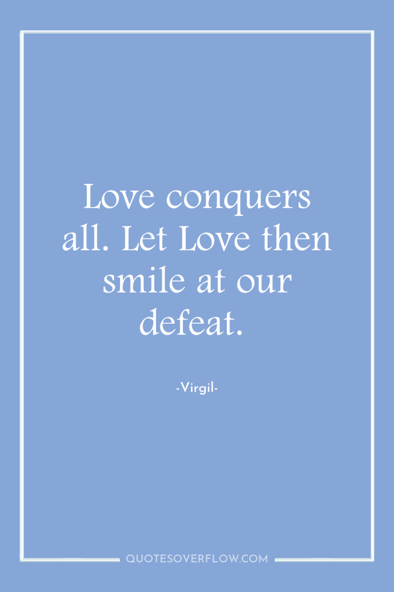 Love conquers all. Let Love then smile at our defeat. 
