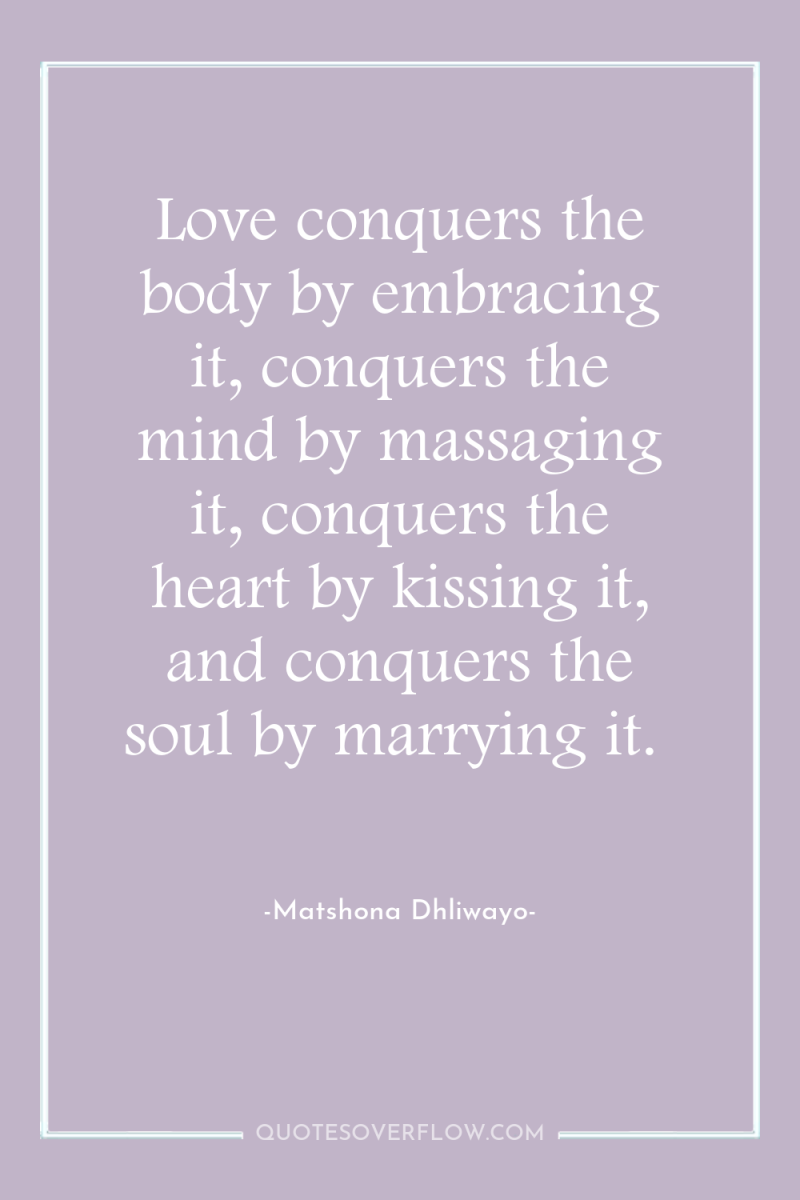 Love conquers the body by embracing it, conquers the mind...